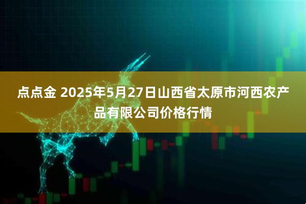 点点金 2025年5月27日山西省太原市河西农产品有限公司价格行情