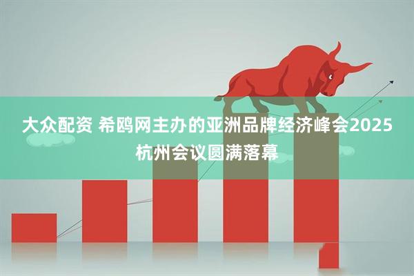 大众配资 希鸥网主办的亚洲品牌经济峰会2025杭州会议圆满落幕