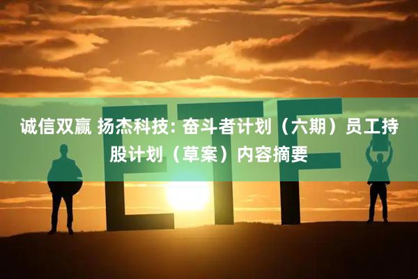诚信双赢 扬杰科技: 奋斗者计划（六期）员工持股计划（草案）内容摘要