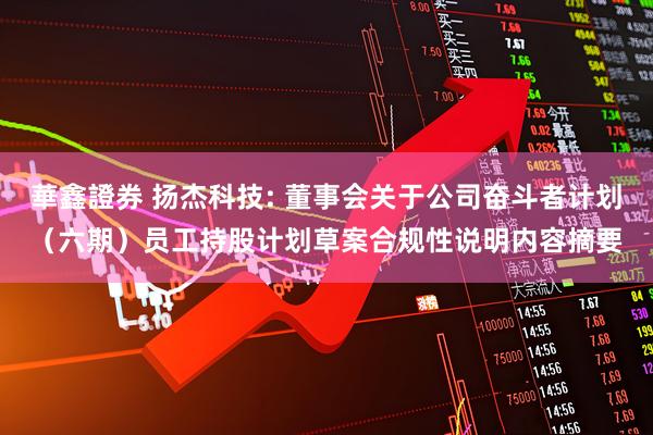 華鑫證券 扬杰科技: 董事会关于公司奋斗者计划（六期）员工持股计划草案合规性说明内容摘要