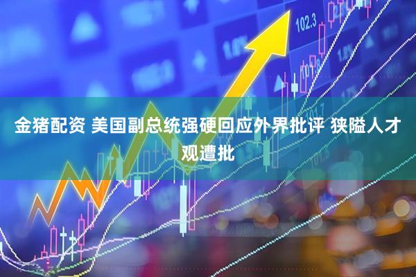 金猪配资 美国副总统强硬回应外界批评 狭隘人才观遭批