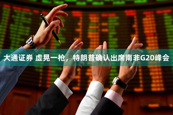 大通证券 虚晃一枪，特朗普确认出席南非G20峰会