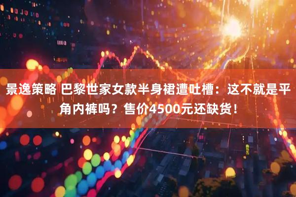 景逸策略 巴黎世家女款半身裙遭吐槽：这不就是平角内裤吗？售价4500元还缺货！