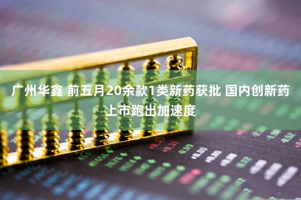 广州华鑫 前五月20余款1类新药获批 国内创新药上市跑出加速度