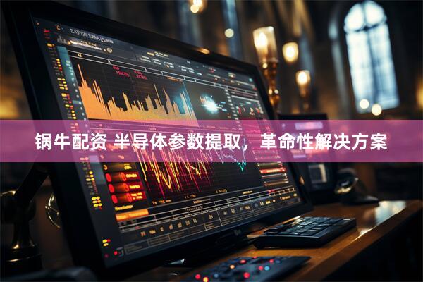 锅牛配资 半导体参数提取，革命性解决方案
