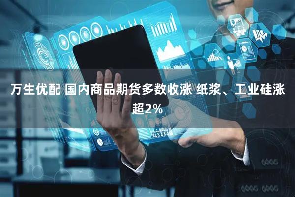 万生优配 国内商品期货多数收涨 纸浆、工业硅涨超2%