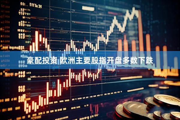 豪配投资 欧洲主要股指开盘多数下跌