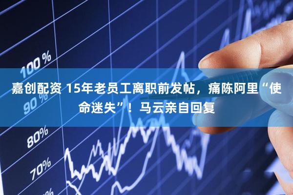 嘉创配资 15年老员工离职前发帖，痛陈阿里“使命迷失”！马云亲自回复
