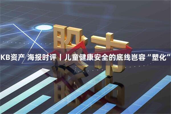 KB资产 海报时评丨儿童健康安全的底线岂容“塑化”