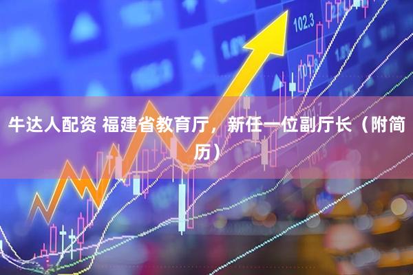 牛达人配资 福建省教育厅，新任一位副厅长（附简历）