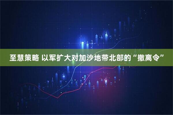至慧策略 以军扩大对加沙地带北部的“撤离令”