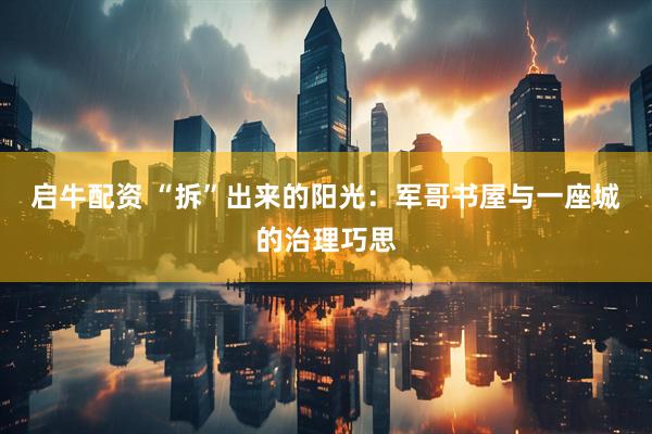 启牛配资 “拆”出来的阳光：军哥书屋与一座城的治理巧思