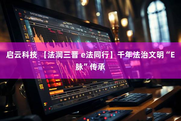 启云科技 【法润三晋 e法同行】千年法治文明“E脉”传承