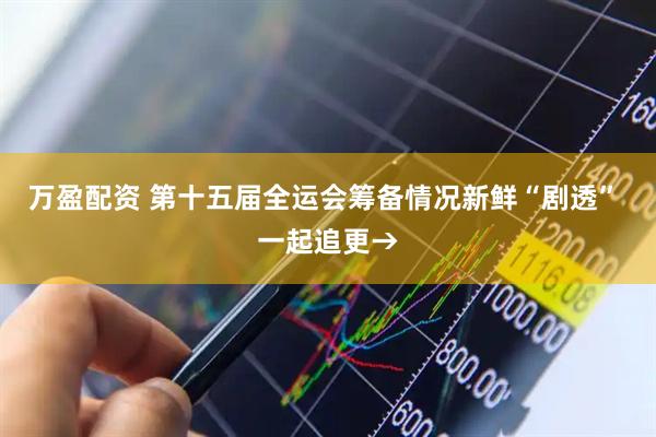 万盈配资 第十五届全运会筹备情况新鲜“剧透” 一起追更→