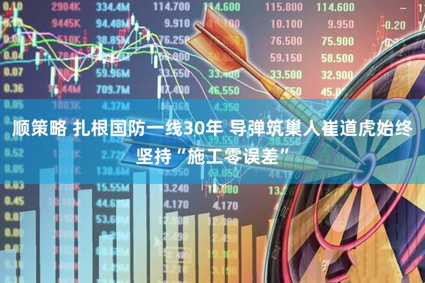 顺策略 扎根国防一线30年 导弹筑巢人崔道虎始终坚持“施工零误差”