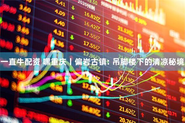 一直牛配资 嘿重庆丨偏岩古镇: 吊脚楼下的清凉秘境