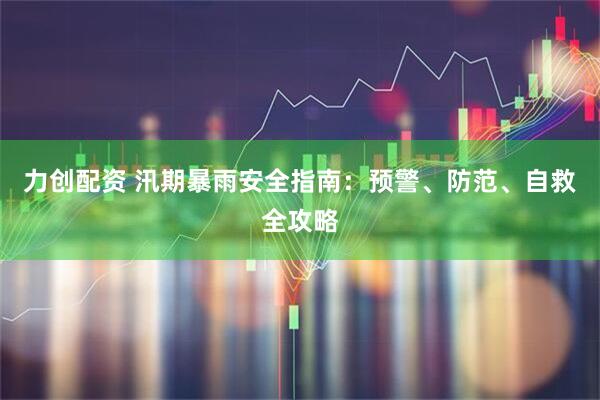 力创配资 汛期暴雨安全指南：预警、防范、自救全攻略