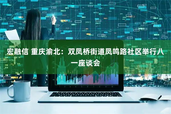 宏融信 重庆渝北：双凤桥街道凤鸣路社区举行八一座谈会