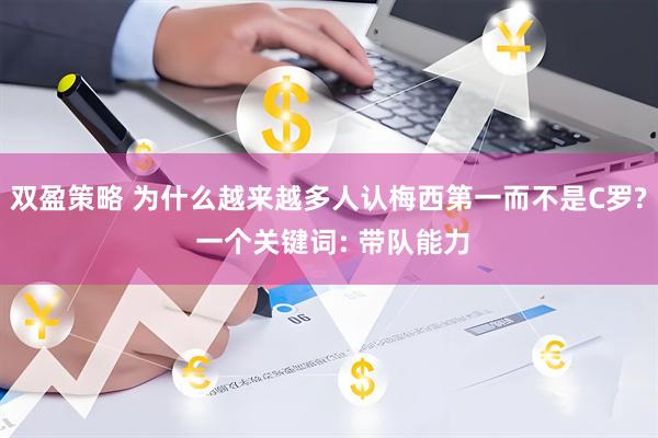双盈策略 为什么越来越多人认梅西第一而不是C罗? 一个关键词: 带队能力