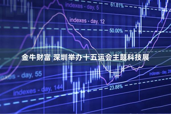 金牛财富 深圳举办十五运会主题科技展