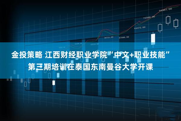 金投策略 江西财经职业学院“中文+职业技能”第三期培训在泰国东南曼谷大学开课
