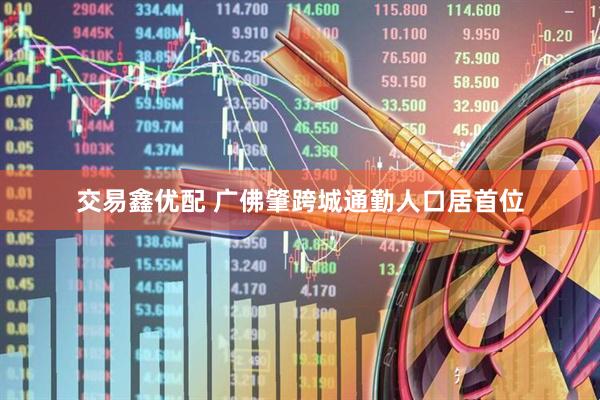 交易鑫优配 广佛肇跨城通勤人口居首位