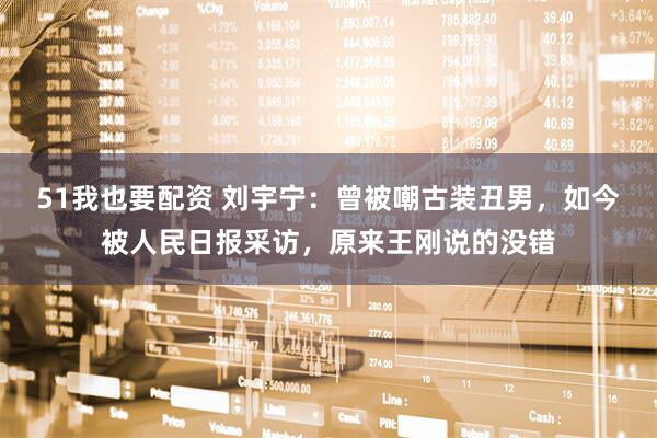 51我也要配资 刘宇宁：曾被嘲古装丑男，如今被人民日报采访，原来王刚说的没错