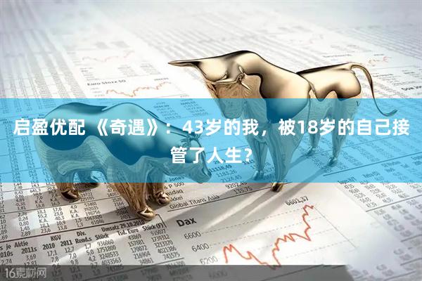 启盈优配 《奇遇》：43岁的我，被18岁的自己接管了人生？