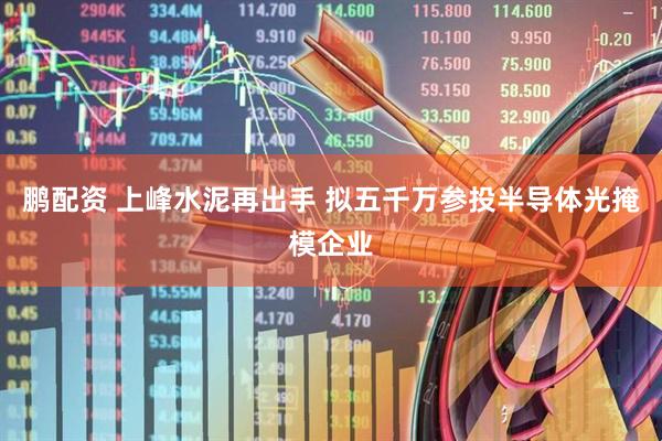鹏配资 上峰水泥再出手 拟五千万参投半导体光掩模企业