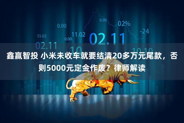 鑫赢智投 小米未收车就要结清20多万元尾款，否则5000元定金作废？律师解读