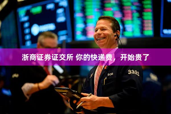 浙商证券证交所 你的快递费，开始贵了