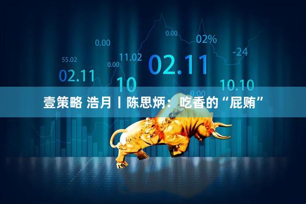 壹策略 浩月丨陈思炳：吃香的“屁贿”