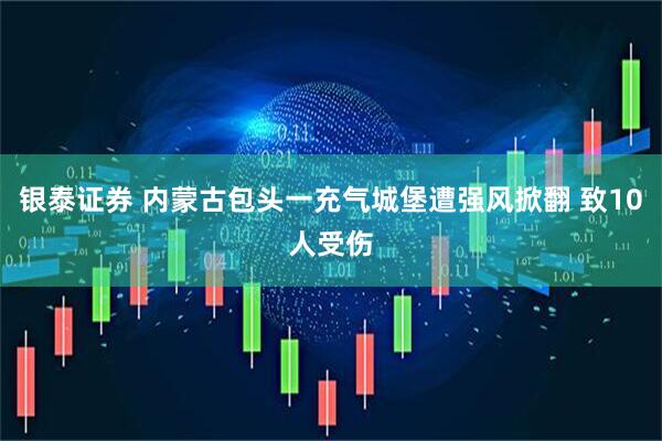 银泰证券 内蒙古包头一充气城堡遭强风掀翻 致10人受伤