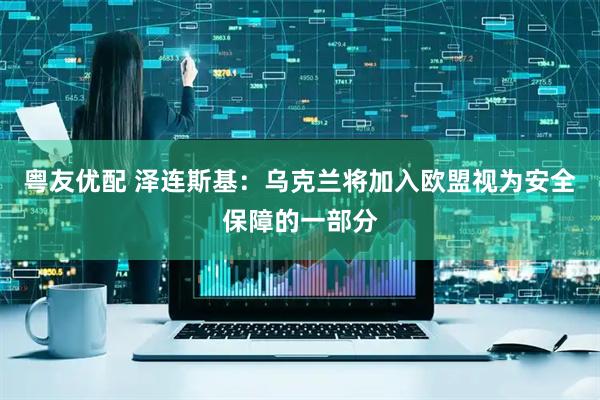 粤友优配 泽连斯基：乌克兰将加入欧盟视为安全保障的一部分