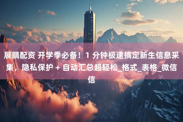 展鵬配资 开学季必备！1 分钟极速搞定新生信息采集，隐私保护 + 自动汇总超轻松_格式_表格_微信
