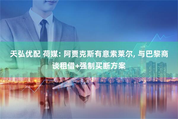天弘优配 荷媒: 阿贾克斯有意索莱尔, 与巴黎商谈租借+强制买断方案
