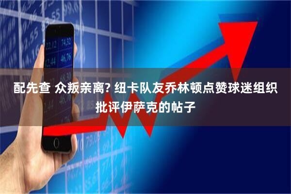 配先查 众叛亲离? 纽卡队友乔林顿点赞球迷组织批评伊萨克的帖子