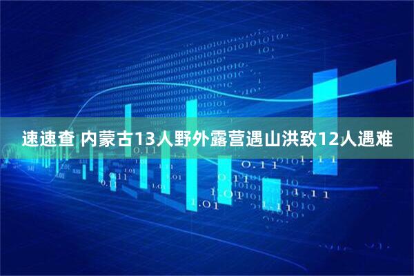 速速查 内蒙古13人野外露营遇山洪致12人遇难
