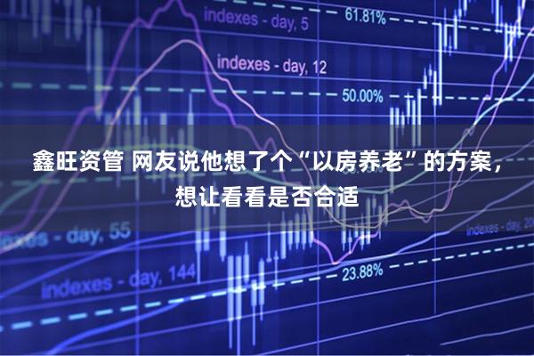 鑫旺资管 网友说他想了个“以房养老”的方案，想让看看是否合适