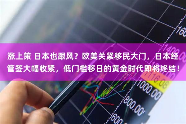 涨上策 日本也跟风？欧美关紧移民大门，日本经管签大幅收紧，低门槛移日的黄金时代即将终结！