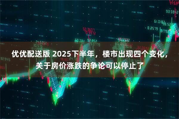 优优配送版 2025下半年，楼市出现四个变化，关于房价涨跌的争论可以停止了