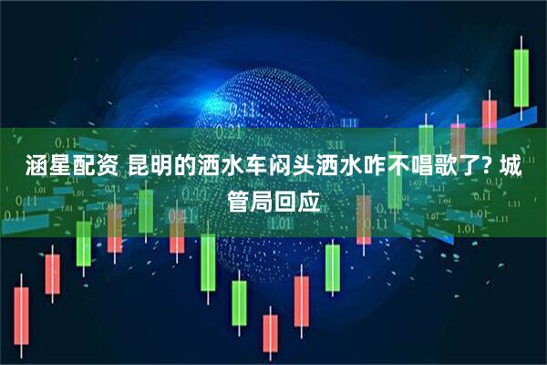 涵星配资 昆明的洒水车闷头洒水咋不唱歌了? 城管局回应
