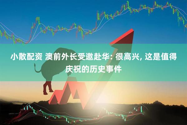 小散配资 澳前外长受邀赴华: 很高兴, 这是值得庆祝的历史事件