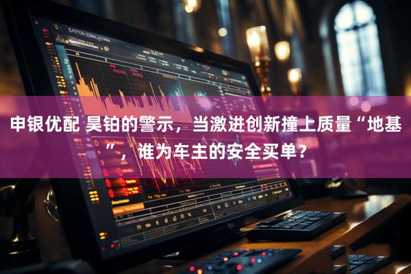 申银优配 昊铂的警示，当激进创新撞上质量“地基”，谁为车主的安全买单？