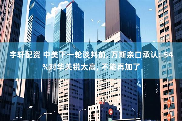 宇轩配资 中美下一轮谈判前, 万斯亲口承认: 54%对华关税太高, 不能再加了