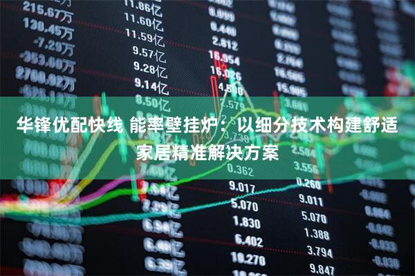 华锋优配快线 能率壁挂炉：以细分技术构建舒适家居精准解决方案