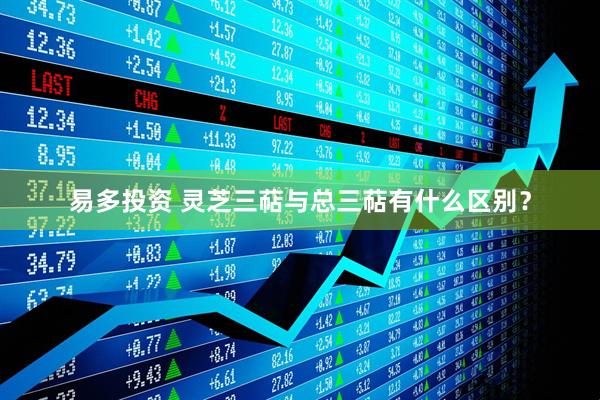 易多投资 灵芝三萜与总三萜有什么区别？