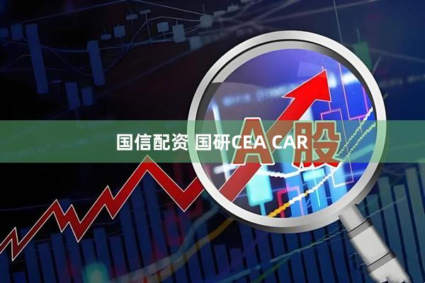 国信配资 国研CEA CAR