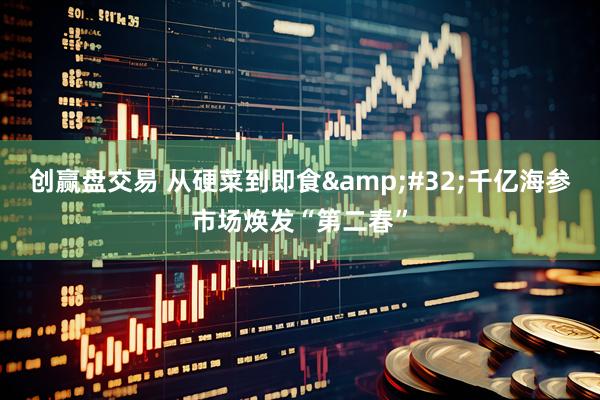 创赢盘交易 从硬菜到即食&#32;千亿海参市场焕发“第二春”