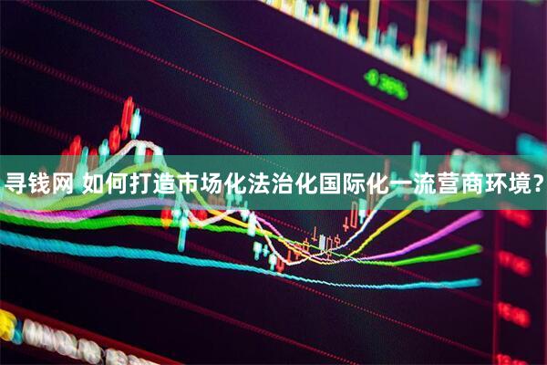寻钱网 如何打造市场化法治化国际化一流营商环境？
